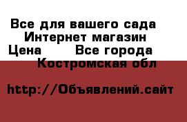 Все для вашего сада!!!!Интернет магазин › Цена ­ 1 - Все города  »    . Костромская обл.